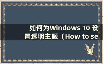 如何为Windows 10 设置透明主题（How to set up a transparent theme for Windows 10）